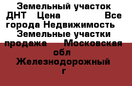 Земельный участок ДНТ › Цена ­ 550 000 - Все города Недвижимость » Земельные участки продажа   . Московская обл.,Железнодорожный г.